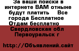 За ваши поиски в интернете ВАМ отныне будут платить! - Все города Бесплатное » Отдам бесплатно   . Свердловская обл.,Первоуральск г.